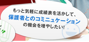 もっと気軽に成績表を活かして、保護者とのコミニュケーションの機会を増やしたい！