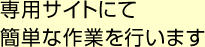 専用サイトにて簡単な作業を行います